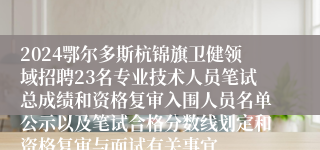 2024鄂尔多斯杭锦旗卫健领域招聘23名专业技术人员笔试总成绩和资格复审入围人员名单公示以及笔试合格分数线划定和资格复审与面试有关事宜