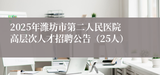 2025年潍坊市第二人民医院高层次人才招聘公告（25人）