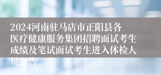 2024河南驻马店市正阳县各医疗健康服务集团招聘面试考生成绩及笔试面试考生进入体检人员公告