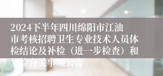 2024下半年四川绵阳市江油市考核招聘卫生专业技术人员体检结论及补检（进一步检查）和复检有关事项公告