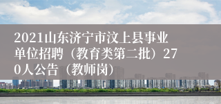 2021山东济宁市汶上县事业单位招聘（教育类第二批）270人公告（教师岗）