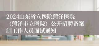 2024山东省立医院菏泽医院（菏泽市立医院）公开招聘备案制工作人员面试通知