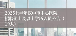 2025上半年汉中市中心医院招聘硕士及以上学历人员公告（19人）