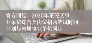 官方回复：2025年莱芜区事业单位综合类岗位招聘笔试时间计划与省属事业单位同步