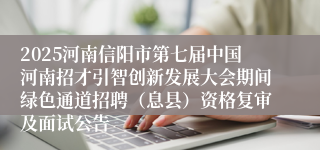 2025河南信阳市第七届中国河南招才引智创新发展大会期间绿色通道招聘（息县）资格复审及面试公告