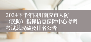 2024下半年四川南充市人防（民防）指挥信息保障中心考调考试总成绩及排名公告