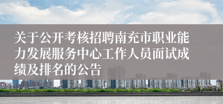 关于公开考核招聘南充市职业能力发展服务中心工作人员面试成绩及排名的公告