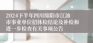 2024下半年四川绵阳市江油市事业单位招体检结论及补检和进一步检查有关事项公告