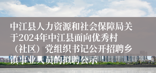 中江县人力资源和社会保障局关于2024年中江县面向优秀村（社区）党组织书记公开招聘乡镇事业人员的拟聘公示