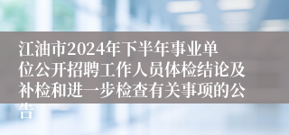 江油市2024年下半年事业单位公开招聘工作人员体检结论及补检和进一步检查有关事项的公告