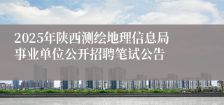 2025年陕西测绘地理信息局事业单位公开招聘笔试公告