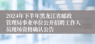 2024年下半年黑龙江省邮政管理局事业单位公开招聘工作人员现场资格确认公告