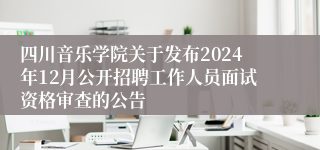 四川音乐学院关于发布2024年12月公开招聘工作人员面试资格审查的公告