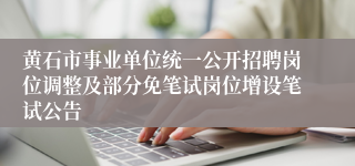 黄石市事业单位统一公开招聘岗位调整及部分免笔试岗位增设笔试公告