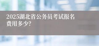 2025湖北省公务员考试报名费用多少？