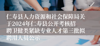 仁寿县人力资源和社会保障局关于2024年仁寿县公开考核招聘卫健类紧缺专业人才第三批拟聘用人员公示