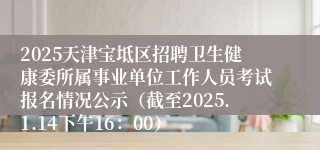 2025天津宝坻区招聘卫生健康委所属事业单位工作人员考试报名情况公示（截至2025.1.14下午16：00）