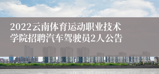 2022云南体育运动职业技术学院招聘汽车驾驶员2人公告