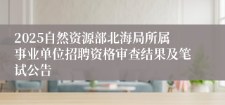 2025自然资源部北海局所属事业单位招聘资格审查结果及笔试公告