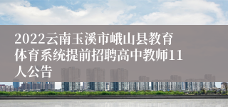 2022云南玉溪市峨山县教育体育系统提前招聘高中教师11人公告