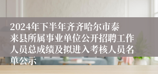 2024年下半年齐齐哈尔市泰来县所属事业单位公开招聘工作人员总成绩及拟进入考核人员名单公示