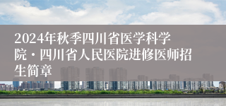 2024年秋季四川省医学科学院・四川省人民医院进修医师招生简章