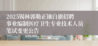 2025锡林郭勒正镶白旗招聘事业编制医疗卫生专业技术人员笔试变更公告