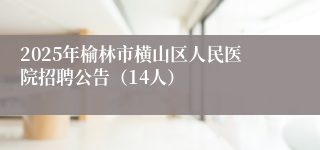 2025年榆林市横山区人民医院招聘公告（14人）