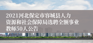 2021河北保定市容城县人力资源和社会保障局选聘全额事业教师50人公告