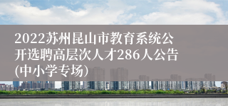 2022苏州昆山市教育系统公开选聘高层次人才286人公告(中小学专场）