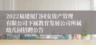 2022福建厦门同安资产管理有限公司下属教育发展公司所属幼儿园招聘公告