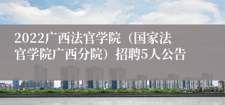 2022广西法官学院（国家法官学院广西分院）招聘5人公告