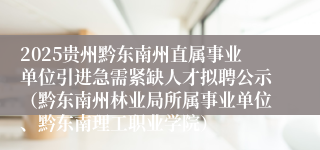 2025贵州黔东南州直属事业单位引进急需紧缺人才拟聘公示（黔东南州林业局所属事业单位、黔东南理工职业学院）