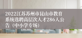 2022江苏苏州市昆山市教育系统选聘高层次人才286人公告（中小学专场）