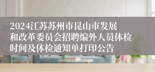 2024江苏苏州市昆山市发展和改革委员会招聘编外人员体检时间及体检通知单打印公告