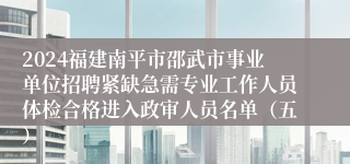 2024福建南平市邵武市事业单位招聘紧缺急需专业工作人员体检合格进入政审人员名单（五）