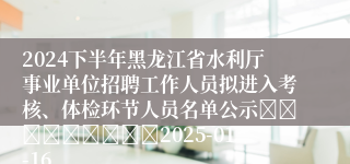 2024下半年黑龙江省水利厅事业单位招聘工作人员拟进入考核、体检环节人员名单公示									2025-01-16