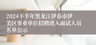 2024下半年黑龙江伊春市伊美区事业单位招聘进入面试人员名单公示