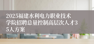 2025福建水利电力职业技术学院招聘总量控制高层次人才35人方案