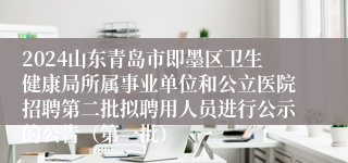 2024山东青岛市即墨区卫生健康局所属事业单位和公立医院招聘第二批拟聘用人员进行公示的公告（第一批）