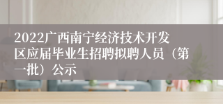 2022广西南宁经济技术开发区应届毕业生招聘拟聘人员（第一批）公示