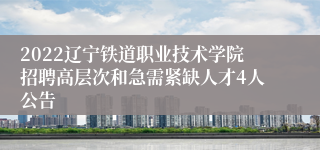 2022辽宁铁道职业技术学院招聘高层次和急需紧缺人才4人公告