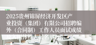 2025贵州锦屏经济开发区产业投资（集团）有限公司招聘编外（合同制）工作人员面试成绩及入围体检人员名单公示