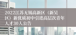 2022江苏无锡高新区（新吴区）新优质初中引进高层次青年人才30人公告