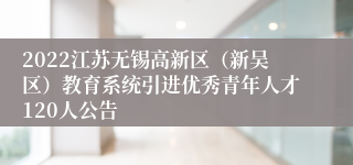 2022江苏无锡高新区（新吴区）教育系统引进优秀青年人才120人公告