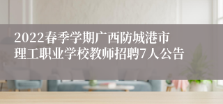 2022春季学期广西防城港市理工职业学校教师招聘7人公告