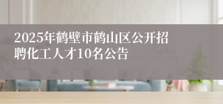 2025年鹤壁市鹤山区公开招聘化工人才10名公告