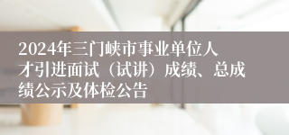 2024年三门峡市事业单位人才引进面试（试讲）成绩、总成绩公示及体检公告