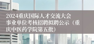 2024重庆国际人才交流大会事业单位考核招聘拟聘公示（重庆中医药学院第五批）
