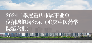 2024二季度重庆市属事业单位招聘拟聘公示（重庆中医药学院第六批）